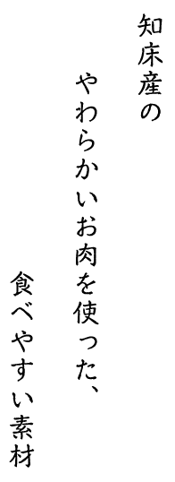 知床産のやわらかいお肉を使った、食べやすい素材